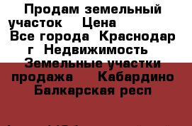 Продам земельный участок  › Цена ­ 570 000 - Все города, Краснодар г. Недвижимость » Земельные участки продажа   . Кабардино-Балкарская респ.